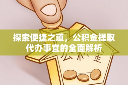 浚县探索便捷之道，公积金提取代办事宜的全面解析