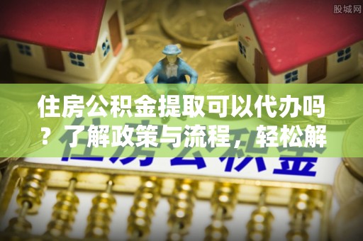 浚县住房公积金提取可以代办吗？了解政策与流程，轻松解决疑惑