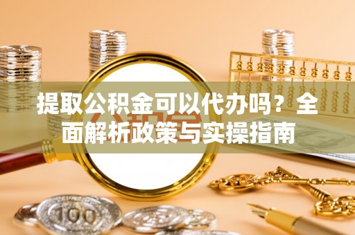 浚县提取公积金可以代办吗？全面解析政策与实操指南