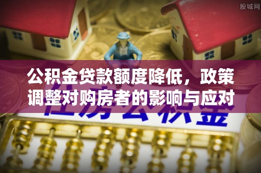 浚县公积金贷款额度降低，政策调整对购房者的影响与应对策略