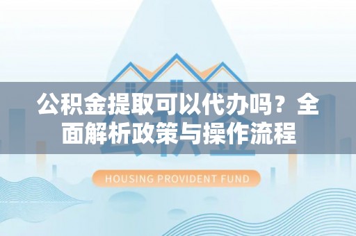 浚县公积金提取可以代办吗？全面解析政策与操作流程