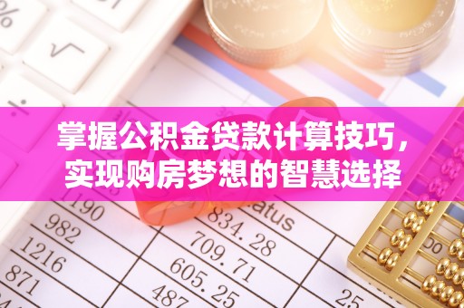 浚县掌握公积金贷款计算技巧，实现购房梦想的智慧选择