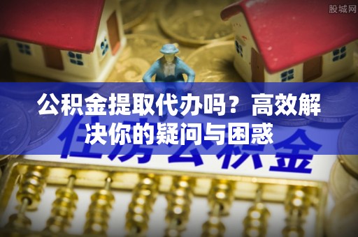 浚县公积金提取代办吗？高效解决你的疑问与困惑