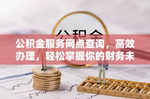 浚县公积金服务网点查询，高效办理，轻松掌握你的财务未来