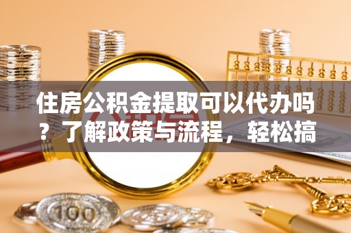 浚县住房公积金提取可以代办吗？了解政策与流程，轻松搞定公积金提取
