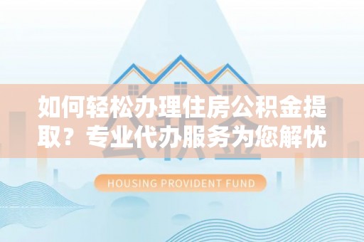浚县如何轻松办理住房公积金提取？专业代办服务为您解忧