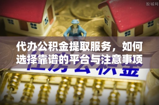 浚县代办公积金提取服务，如何选择靠谱的平台与注意事项