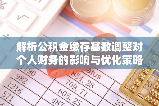 浚县解析公积金缴存基数调整对个人财务的影响与优化策略