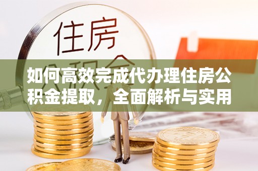 浚县如何高效完成代办理住房公积金提取，全面解析与实用技巧