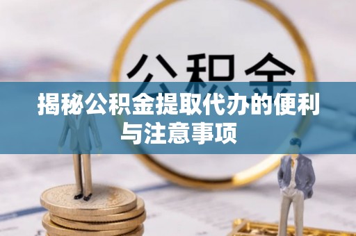浚县揭秘公积金提取代办的便利与注意事项