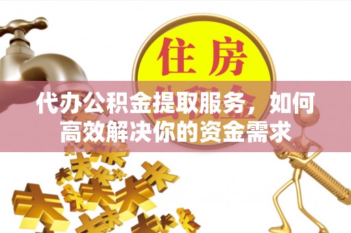 浚县代办公积金提取服务，如何高效解决你的资金需求