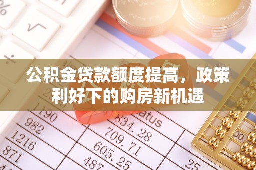 浚县公积金贷款额度提高，政策利好下的购房新机遇