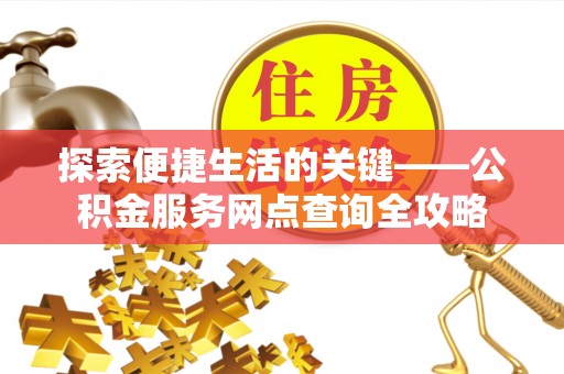 浚县探索便捷生活的关键——公积金服务网点查询全攻略