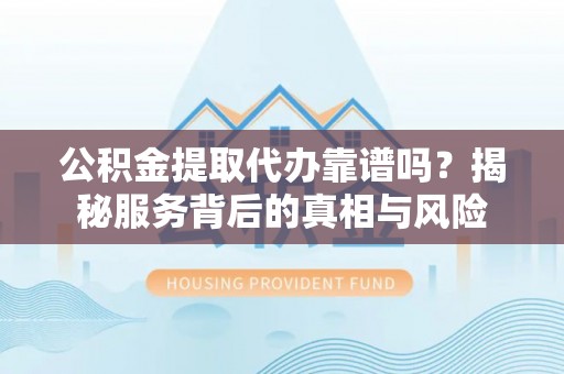 浚县公积金提取代办靠谱吗？揭秘服务背后的真相与风险