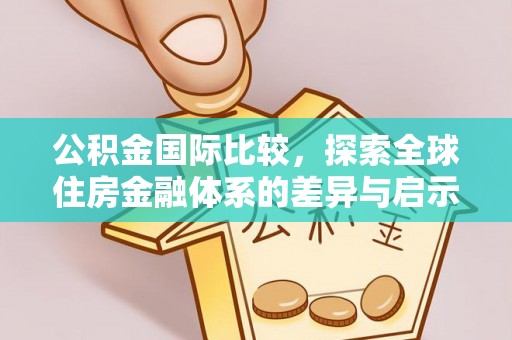 浚县公积金国际比较，探索全球住房金融体系的差异与启示