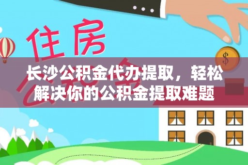 浚县长沙公积金代办提取，轻松解决你的公积金提取难题