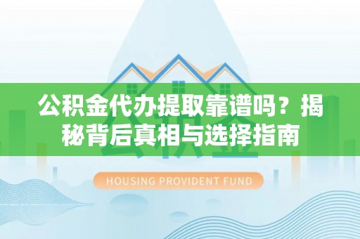 浚县公积金代办提取靠谱吗？揭秘背后真相与选择指南