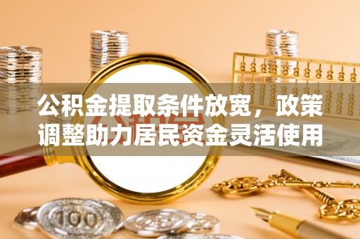 浚县公积金提取条件放宽，政策调整助力居民资金灵活使用
