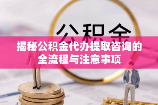 浚县揭秘公积金代办提取咨询的全流程与注意事项