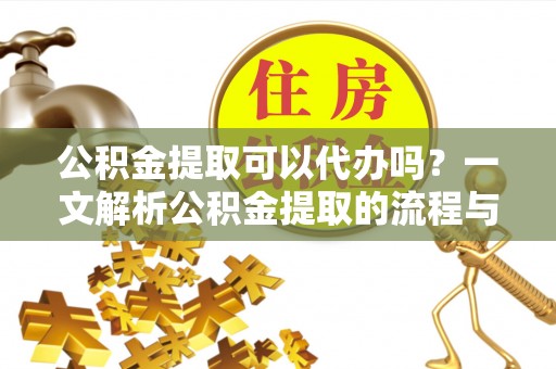 浚县公积金提取可以代办吗？一文解析公积金提取的流程与注意事项