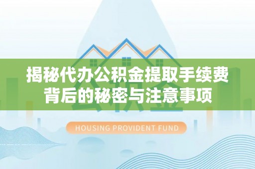 浚县揭秘代办公积金提取手续费背后的秘密与注意事项
