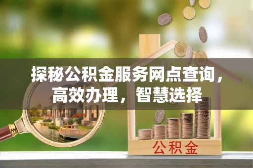 浚县探秘公积金服务网点查询，高效办理，智慧选择