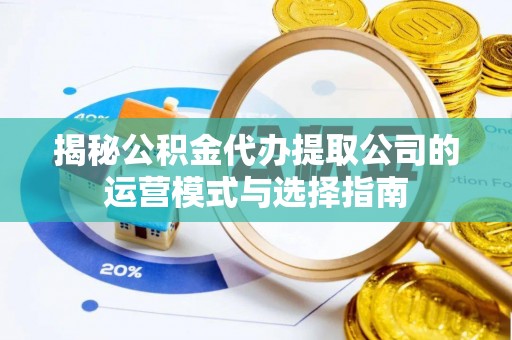 浚县揭秘公积金代办提取公司的运营模式与选择指南