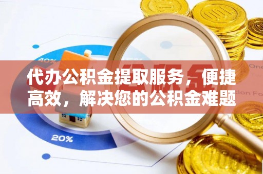 浚县代办公积金提取服务，便捷高效，解决您的公积金难题