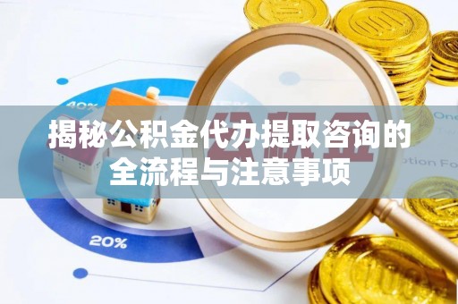 浚县揭秘公积金代办提取咨询的全流程与注意事项