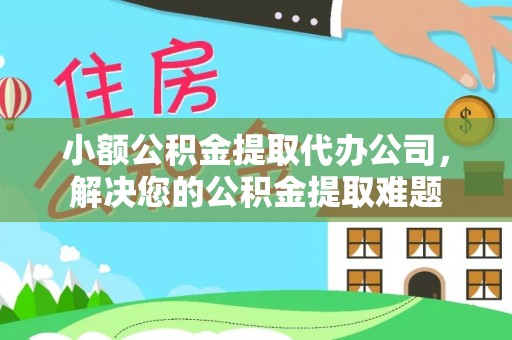 浚县小额公积金提取代办公司，解决您的公积金提取难题