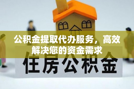 浚县公积金提取代办服务，高效解决您的资金需求