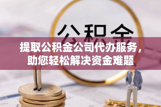 浚县提取公积金公司代办服务，助您轻松解决资金难题