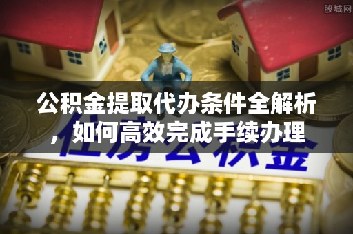 浚县公积金提取代办条件全解析，如何高效完成手续办理
