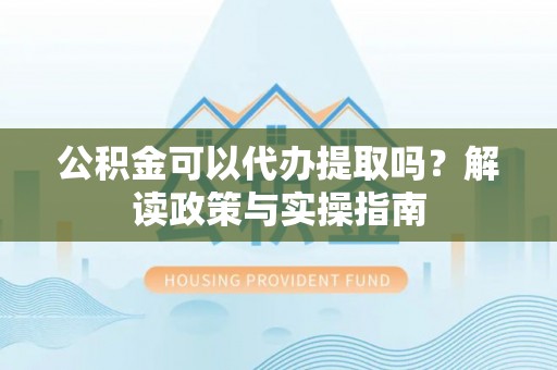 浚县公积金可以代办提取吗？解读政策与实操指南