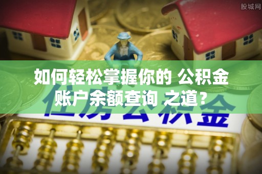 浚县如何轻松掌握你的 公积金账户余额查询 之道？