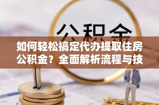 浚县如何轻松搞定代办提取住房公积金？全面解析流程与技巧