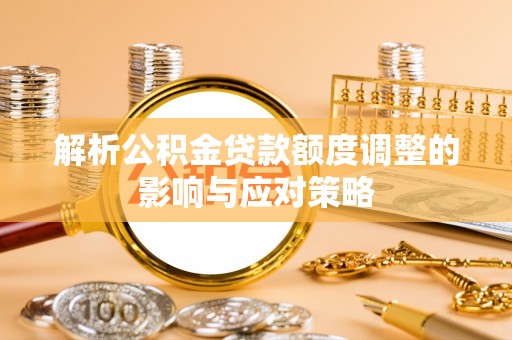 浚县解析公积金贷款额度调整的影响与应对策略