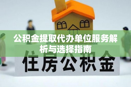 浚县公积金提取代办单位服务解析与选择指南