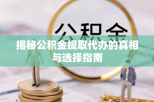 浚县揭秘公积金提取代办的真相与选择指南