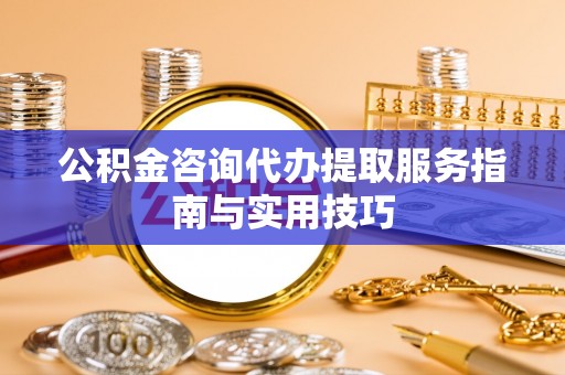 浚县公积金咨询代办提取服务指南与实用技巧