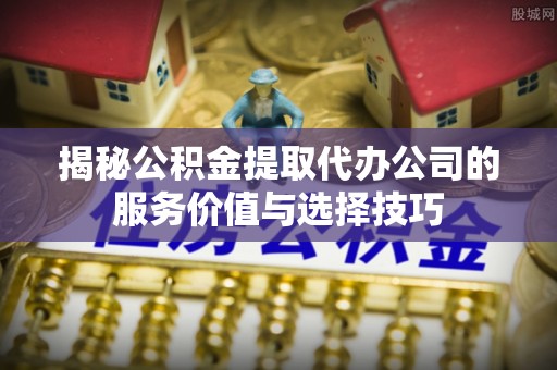 浚县揭秘公积金提取代办公司的服务价值与选择技巧