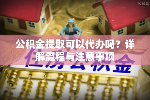 浚县公积金提取可以代办吗？详解流程与注意事项
