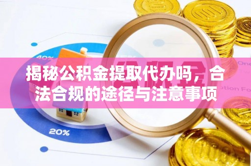 浚县揭秘公积金提取代办吗，合法合规的途径与注意事项