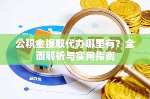浚县公积金提取代办哪里有？全面解析与实用指南