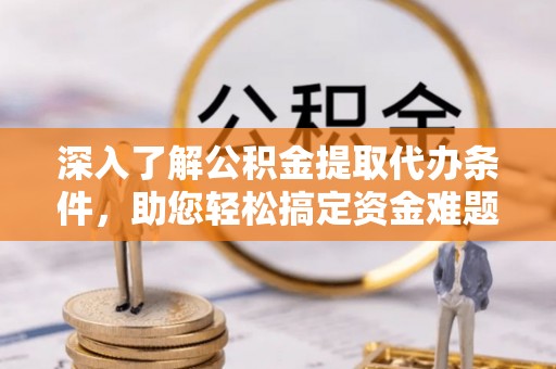 浚县深入了解公积金提取代办条件，助您轻松搞定资金难题