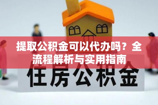 浚县提取公积金可以代办吗？全流程解析与实用指南