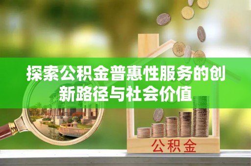 浚县探索公积金普惠性服务的创新路径与社会价值