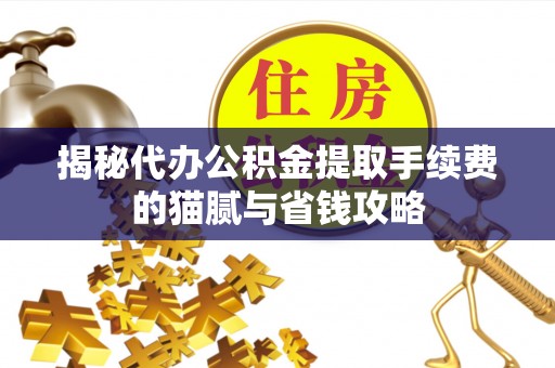 浚县揭秘代办公积金提取手续费的猫腻与省钱攻略