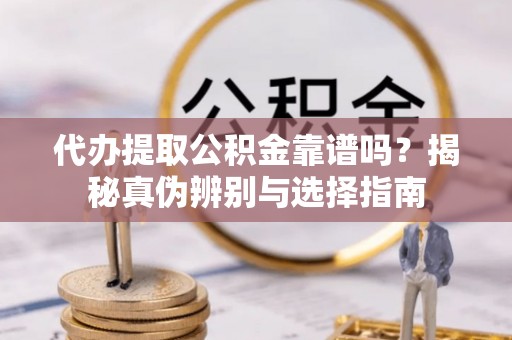 浚县代办提取公积金靠谱吗？揭秘真伪辨别与选择指南