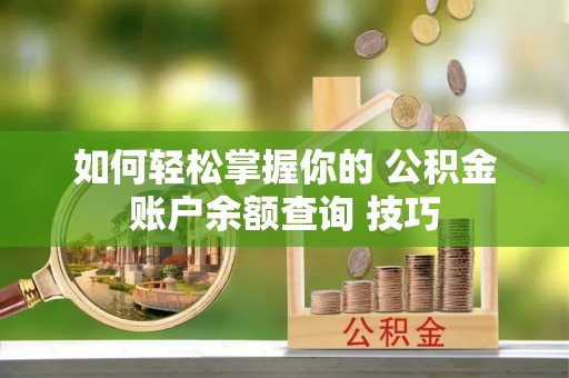 浚县如何轻松掌握你的 公积金账户余额查询 技巧